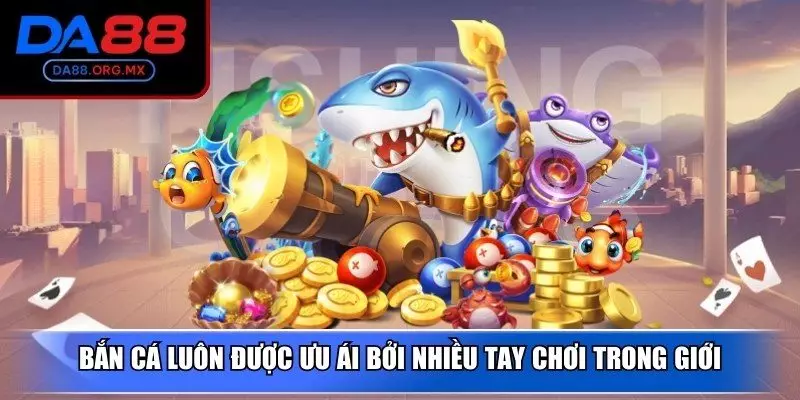 Bắn cá luôn được ưu ái bởi nhiều tay chơi trong giới